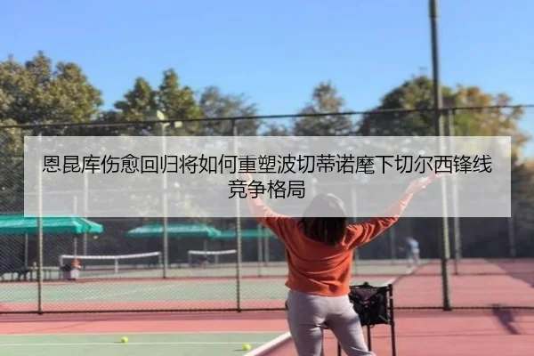 恩昆库伤愈回归将如何重塑波切蒂诺麾下切尔西锋线竞争格局