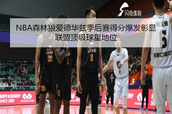 NBA森林狼爱德华兹季后赛得分爆发彰显联盟顶级球星地位