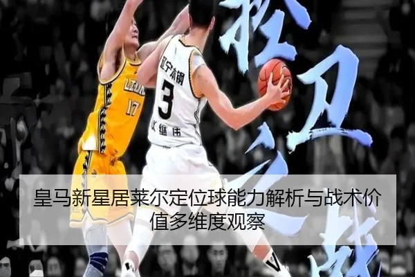 皇马新星居莱尔定位球能力解析与战术价值多维度观察