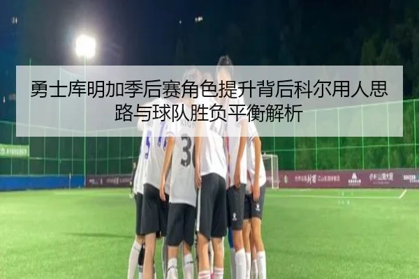 勇士库明加季后赛角色提升背后科尔用人思路与球队胜负平衡解析