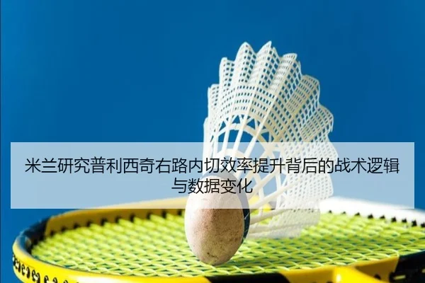 米兰研究普利西奇右路内切效率提升背后的战术逻辑与数据变化