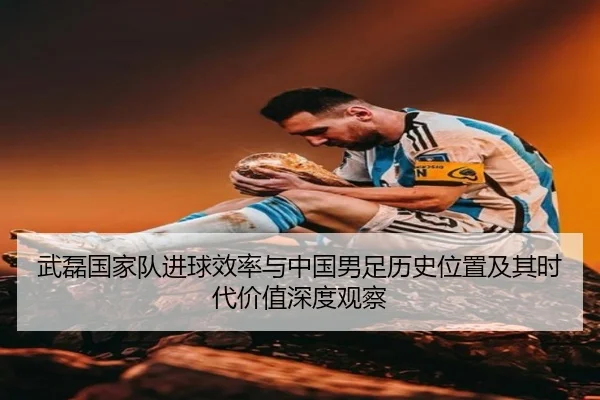 武磊国家队进球效率与中国男足历史位置及其时代价值深度观察