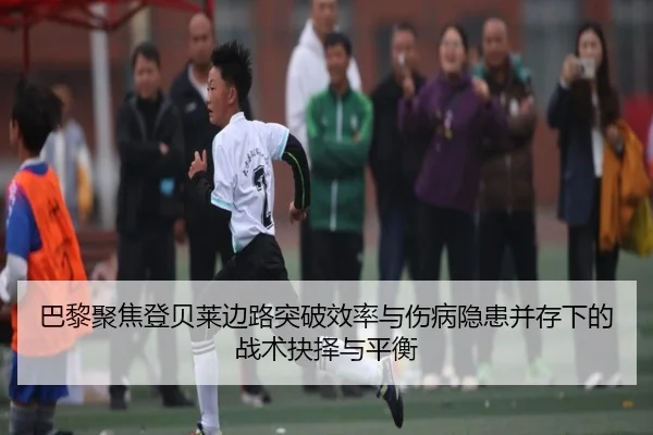 巴黎聚焦登贝莱边路突破效率与伤病隐患并存下的战术抉择与平衡
