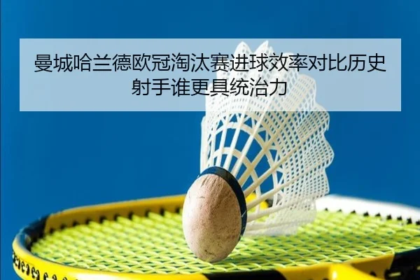 曼城哈兰德欧冠淘汰赛进球效率对比历史射手谁更具统治力