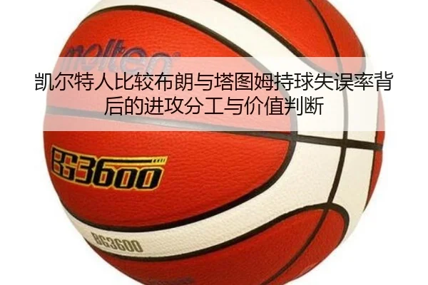 凯尔特人比较布朗与塔图姆持球失误率背后的进攻分工与价值判断