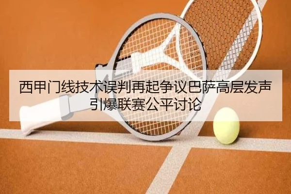 西甲门线技术误判再起争议巴萨高层发声引爆联赛公平讨论